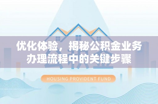 全国优化体验，揭秘公积金业务办理流程中的关键步骤