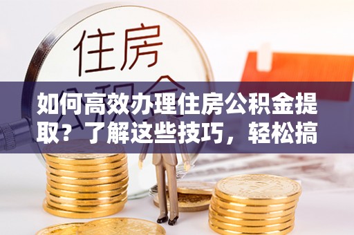 全国如何高效办理住房公积金提取？了解这些技巧，轻松搞定！