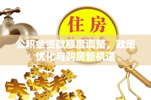全国公积金贷款额度调整，政策优化与购房新机遇