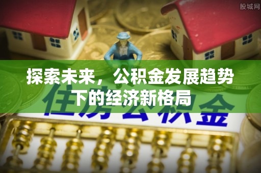 全国探索未来，公积金发展趋势下的经济新格局