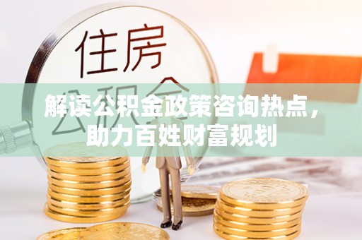 全国解读公积金政策咨询热点，助力百姓财富规划