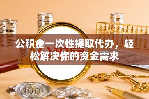 全国公积金一次性提取代办，轻松解决你的资金需求