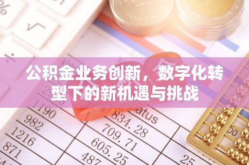 全国公积金业务创新，数字化转型下的新机遇与挑战