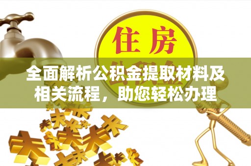 全国全面解析公积金提取材料及相关流程，助您轻松办理