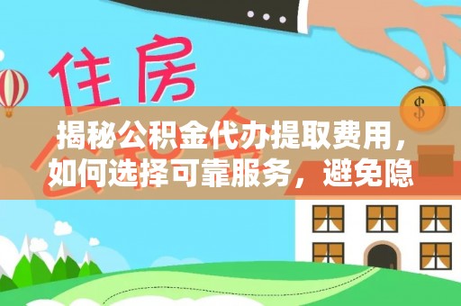 全国揭秘公积金代办提取费用，如何选择可靠服务，避免隐形成本？