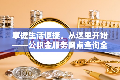 全国掌握生活便捷，从这里开始——公积金服务网点查询全攻略