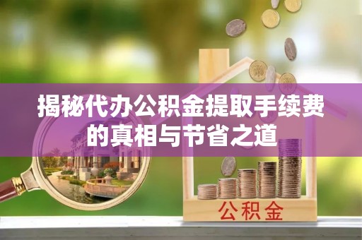 全国揭秘代办公积金提取手续费的真相与节省之道