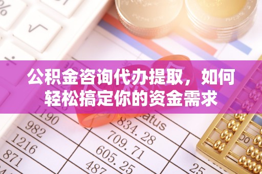 全国公积金咨询代办提取，如何轻松搞定你的资金需求