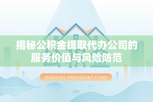 全国揭秘公积金提取代办公司的服务价值与风险防范