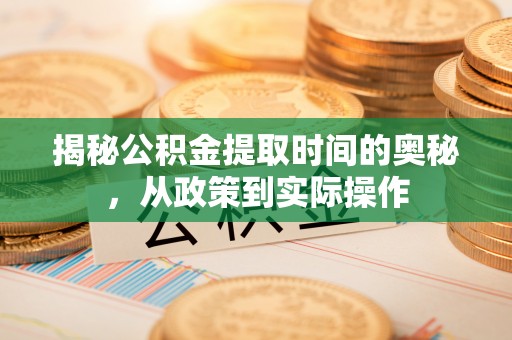 全国揭秘公积金提取时间的奥秘，从政策到实际操作