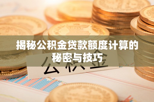 全国揭秘公积金贷款额度计算的秘密与技巧