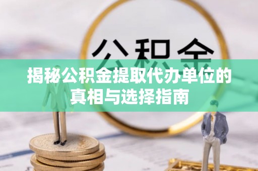 全国揭秘公积金提取代办单位的真相与选择指南