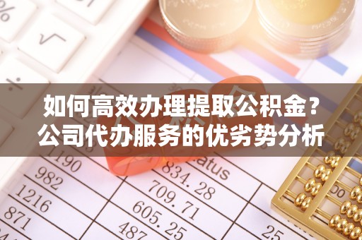 全国如何高效办理提取公积金？公司代办服务的优劣势分析
