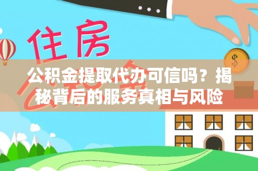 全国公积金提取代办可信吗？揭秘背后的服务真相与风险