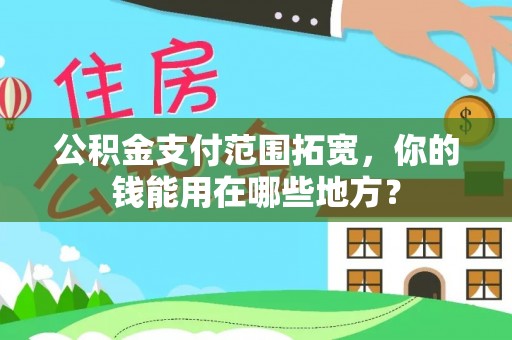 全国公积金支付范围拓宽，你的钱能用在哪些地方？