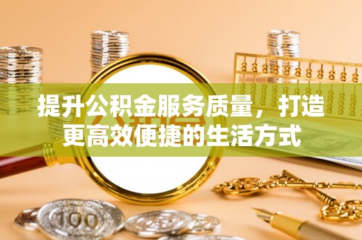 全国提升公积金服务质量，打造更高效便捷的生活方式