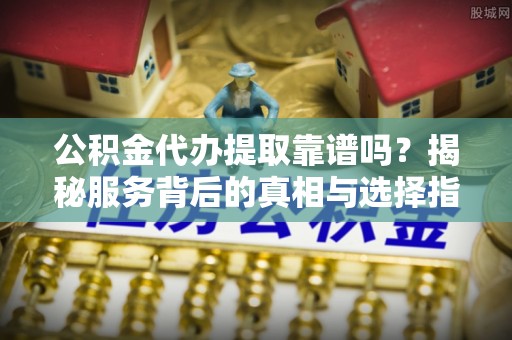 全国公积金代办提取靠谱吗？揭秘服务背后的真相与选择指南