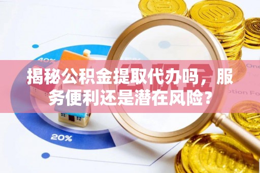 全国揭秘公积金提取代办吗，服务便利还是潜在风险？