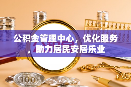 全国公积金管理中心，优化服务，助力居民安居乐业