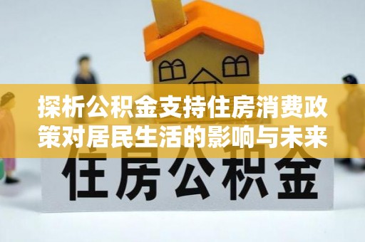 全国探析公积金支持住房消费政策对居民生活的影响与未来展望