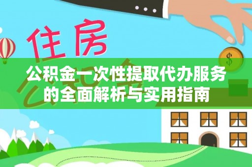 全国公积金一次性提取代办服务的全面解析与实用指南