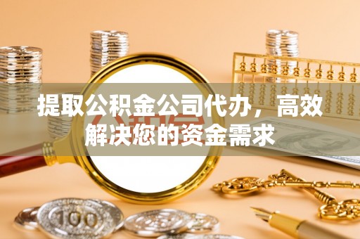 全国提取公积金公司代办，高效解决您的资金需求