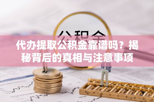 全国代办提取公积金靠谱吗？揭秘背后的真相与注意事项
