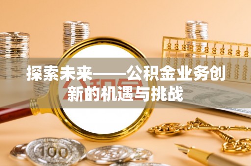 全国探索未来——公积金业务创新的机遇与挑战