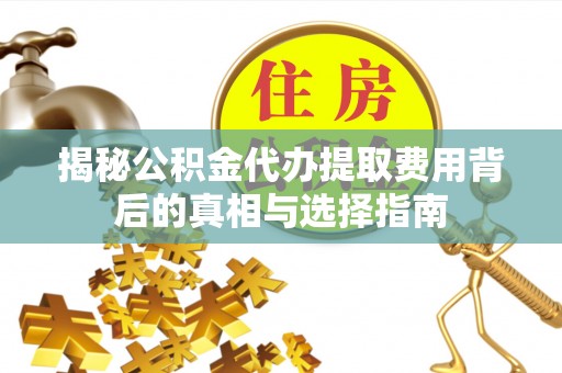 全国揭秘公积金代办提取费用背后的真相与选择指南