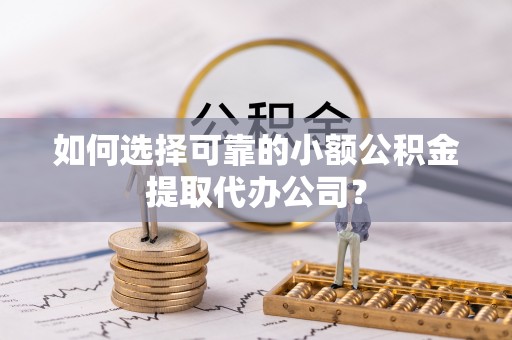 全国如何选择可靠的小额公积金提取代办公司？