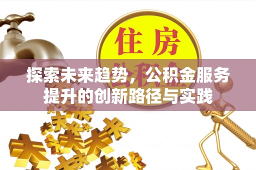 全国探索未来趋势，公积金服务提升的创新路径与实践
