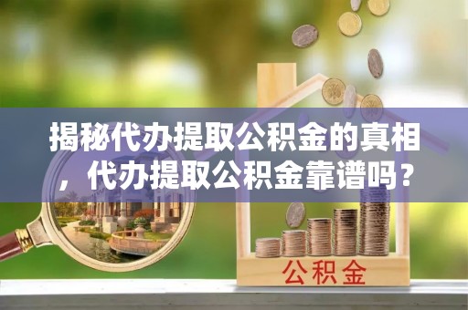 全国揭秘代办提取公积金的真相，代办提取公积金靠谱吗？