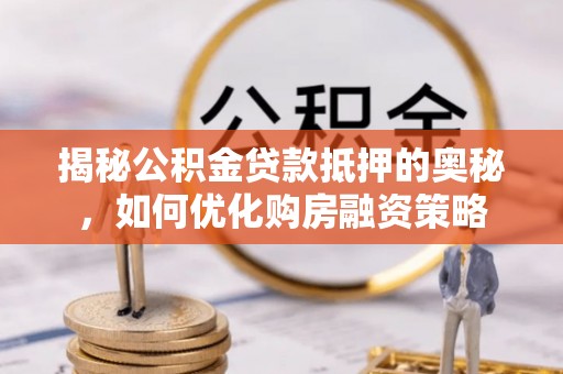 全国揭秘公积金贷款抵押的奥秘，如何优化购房融资策略