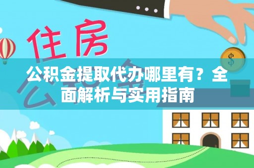 全国公积金提取代办哪里有？全面解析与实用指南