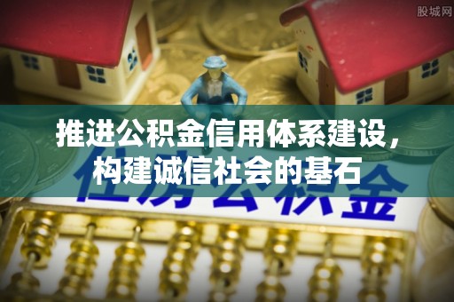 全国推进公积金信用体系建设，构建诚信社会的基石