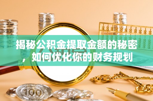 全国揭秘公积金提取金额的秘密，如何优化你的财务规划
