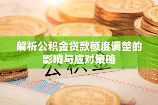 全国解析公积金贷款额度调整的影响与应对策略