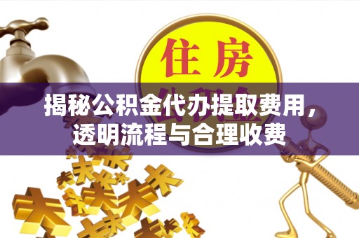 全国揭秘公积金代办提取费用，透明流程与合理收费