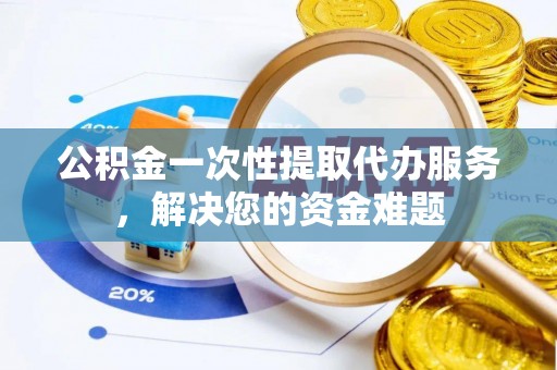 全国公积金一次性提取代办服务，解决您的资金难题