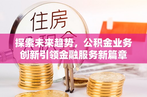 全国探索未来趋势，公积金业务创新引领金融服务新篇章