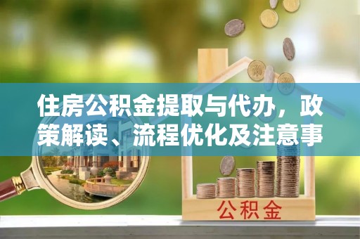 全国住房公积金提取与代办，政策解读、流程优化及注意事项
