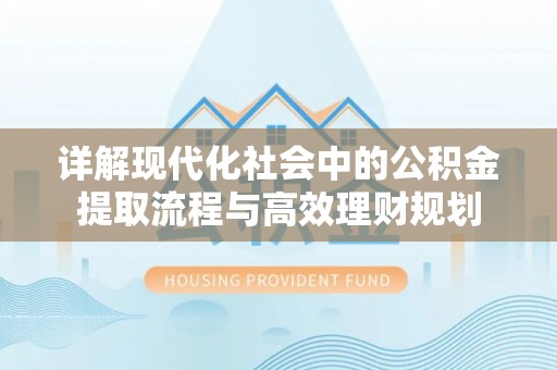 全国详解现代化社会中的公积金提取流程与高效理财规划