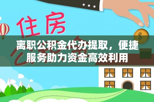 全国离职公积金代办提取，便捷服务助力资金高效利用