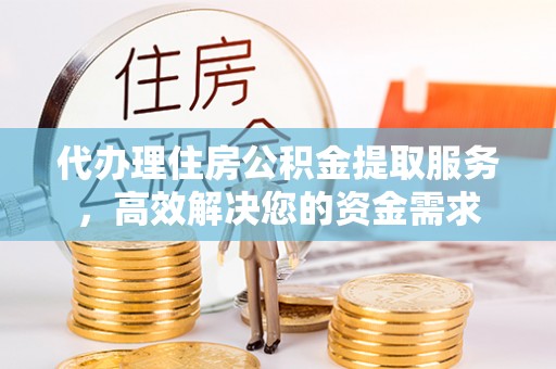 全国代办理住房公积金提取服务，高效解决您的资金需求