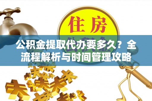 全国公积金提取代办要多久？全流程解析与时间管理攻略