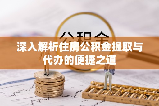 全国深入解析住房公积金提取与代办的便捷之道