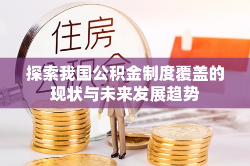 全国探索我国公积金制度覆盖的现状与未来发展趋势