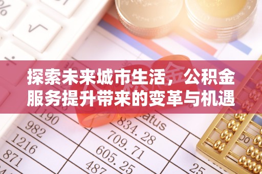 全国探索未来城市生活，公积金服务提升带来的变革与机遇
