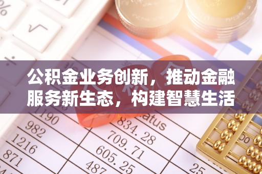 全国公积金业务创新，推动金融服务新生态，构建智慧生活新未来