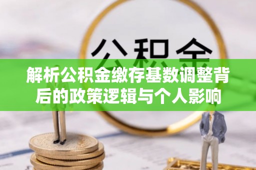 全国解析公积金缴存基数调整背后的政策逻辑与个人影响